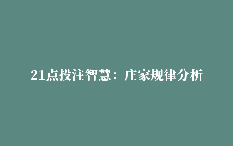 21点投注智慧：庄家规律分析