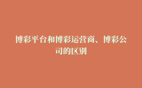 博彩平台和博彩运营商、博彩公司的区别