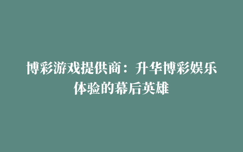 博彩游戏提供商：升华博彩娱乐体验的幕后英雄