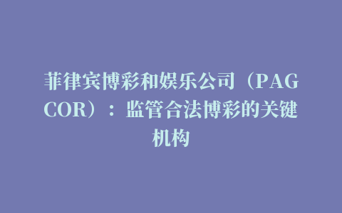 菲律宾博彩和娱乐公司（PAGCOR）：监管合法博彩的关键机构