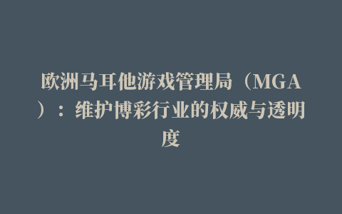 欧洲马耳他游戏管理局（MGA）：维护博彩行业的权威与透明度