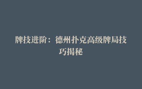 牌技进阶：德州扑克高级牌局技巧揭秘