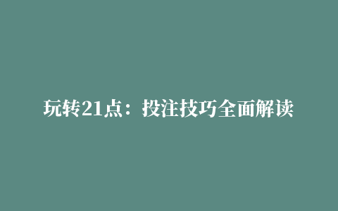 玩转21点：投注技巧全面解读