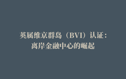 英属维京群岛（BVI）认证：离岸金融中心的崛起