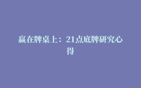 赢在牌桌上：21点底牌研究心得