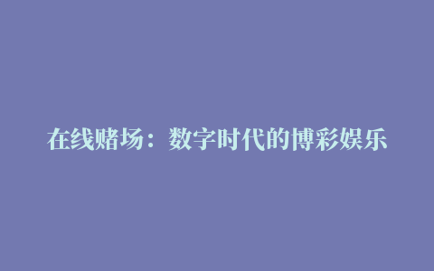 在线赌场：数字时代的博彩娱乐