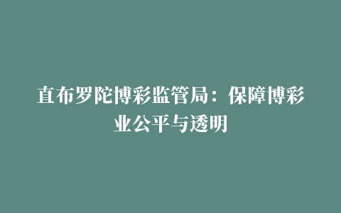 直布罗陀博彩监管局：保障博彩业公平与透明