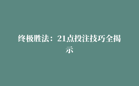 终极胜法：21点投注技巧全揭示