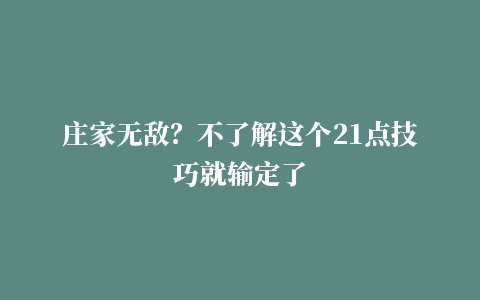 庄家无敌？不了解这个21点技巧就输定了