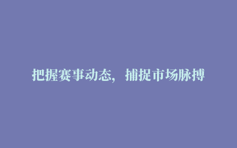 把握赛事动态，捕捉市场脉搏