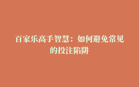 百家乐高手智慧：如何避免常见的投注陷阱