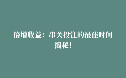 倍增收益：串关投注的最佳时间揭秘！