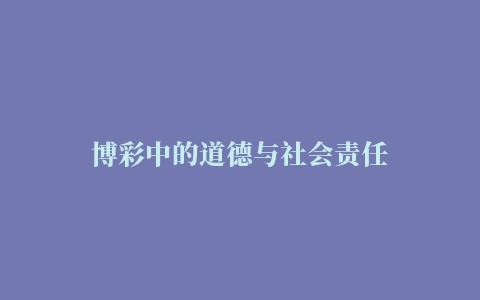 博彩中的道德与社会责任