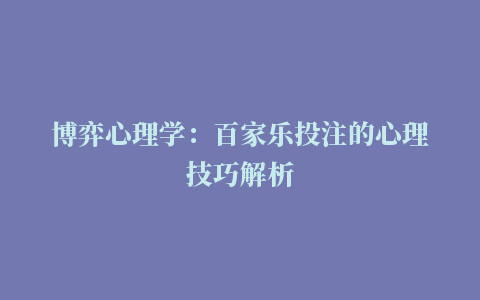 博弈心理学：百家乐投注的心理技巧解析