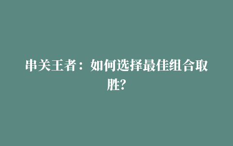 串关王者：如何选择最佳组合取胜？