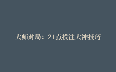 大师对局：21点投注大神技巧