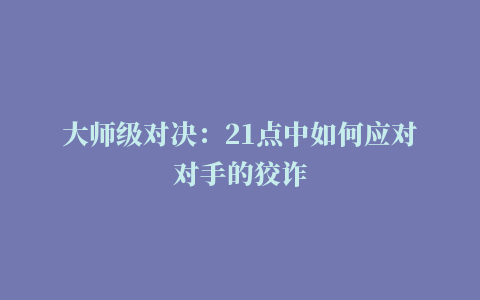 大师级对决：21点中如何应对对手的狡诈