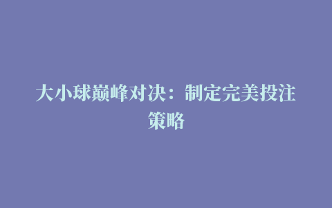 大小球巅峰对决：制定完美投注策略