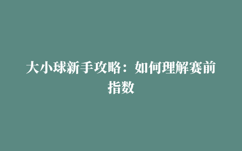 大小球新手攻略：如何理解赛前指数