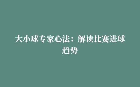 大小球专家心法：解读比赛进球趋势