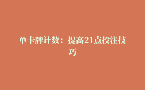 单卡牌计数：提高21点投注技巧