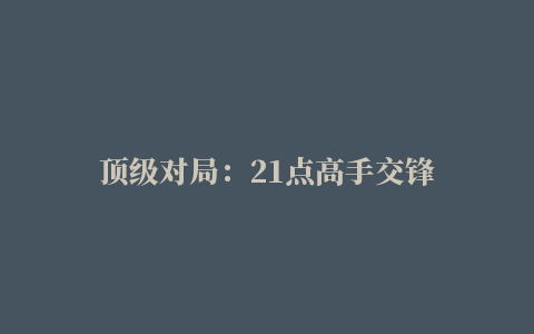 顶级对局：21点高手交锋