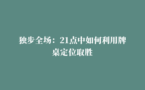 独步全场：21点中如何利用牌桌定位取胜