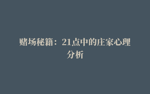 赌场秘籍：21点中的庄家心理分析