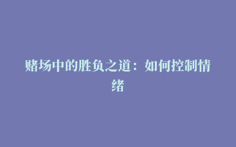 赌场中的胜负之道：如何控制情绪