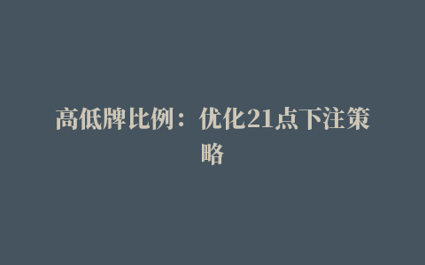 高低牌比例：优化21点下注策略