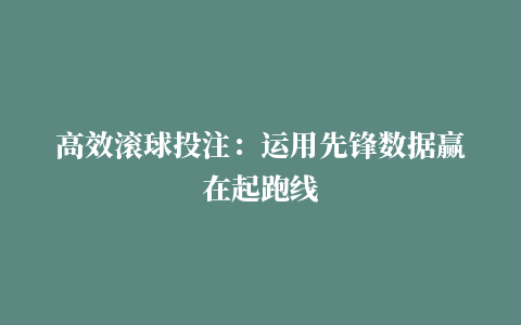 高效滚球投注：运用先锋数据赢在起跑线