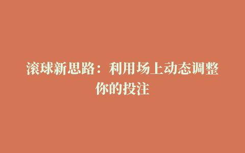 滚球新思路：利用场上动态调整你的投注