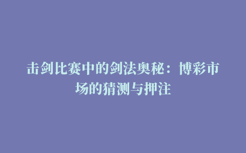 击剑比赛中的剑法奥秘：博彩市场的猜测与押注