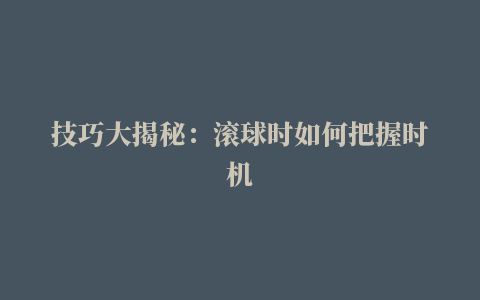 技巧大揭秘：滚球时如何把握时机