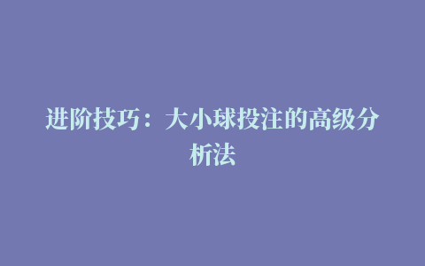 进阶技巧：大小球投注的高级分析法