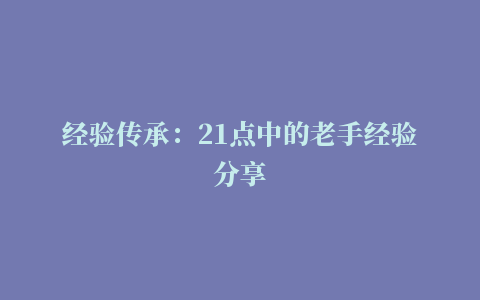 经验传承：21点中的老手经验分享