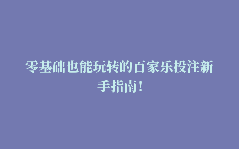 零基础也能玩转的百家乐投注新手指南！