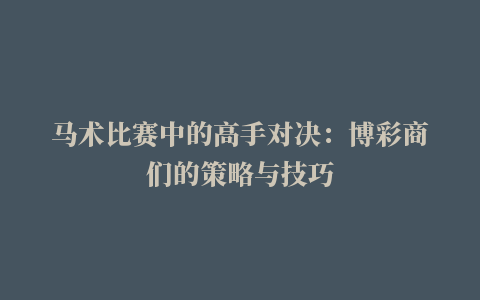 马术比赛中的高手对决：博彩商们的策略与技巧