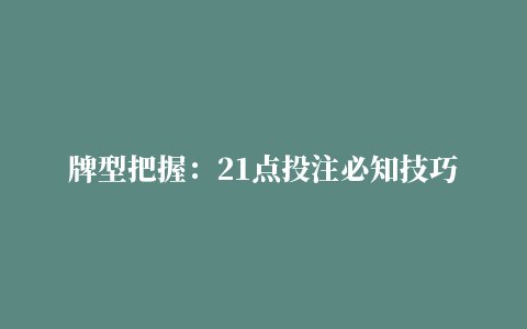 牌型把握：21点投注必知技巧