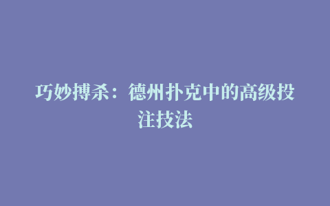 巧妙搏杀：德州扑克中的高级投注技法