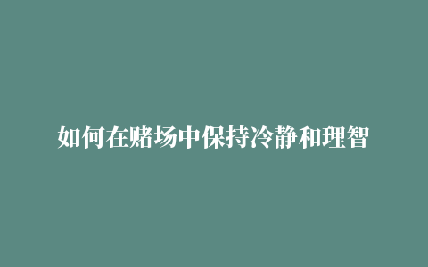 如何在赌场中保持冷静和理智