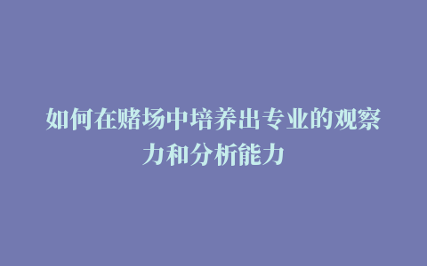 如何在赌场中培养出专业的观察力和分析能力