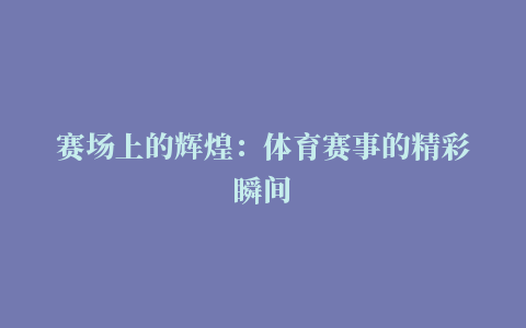 赛场上的辉煌：体育赛事的精彩瞬间