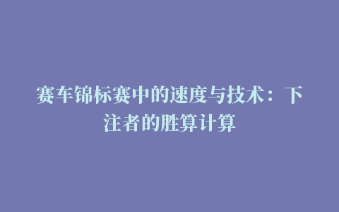 赛车锦标赛中的速度与技术：下注者的胜算计算