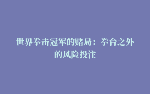 世界拳击冠军的赌局：拳台之外的风险投注