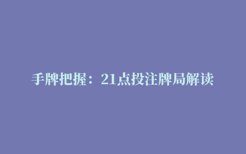 手牌把握：21点投注牌局解读