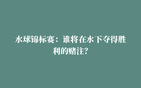 水球锦标赛：谁将在水下夺得胜利的赌注？