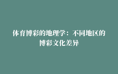 体育博彩的地理学：不同地区的博彩文化差异