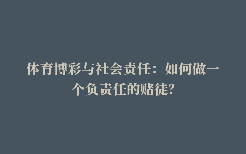 体育博彩与社会责任：如何做一个负责任的赌徒？