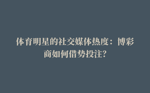 体育明星的社交媒体热度：博彩商如何借势投注？